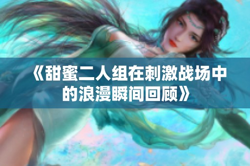 《甜蜜二人组在刺激战场中的浪漫瞬间回顾》