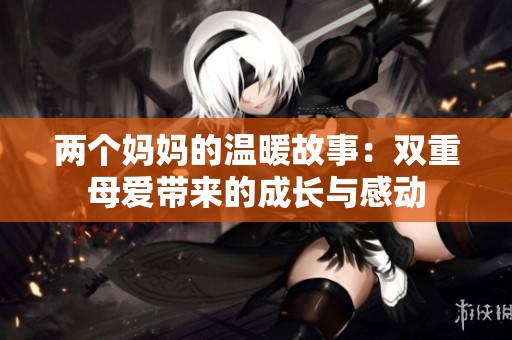 两个妈妈的温暖故事：双重母爱带来的成长与感动