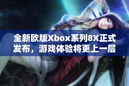 全新欧版Xbox系列8X正式发布，游戏体验将更上一层楼