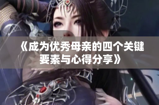《成为优秀母亲的四个关键要素与心得分享》