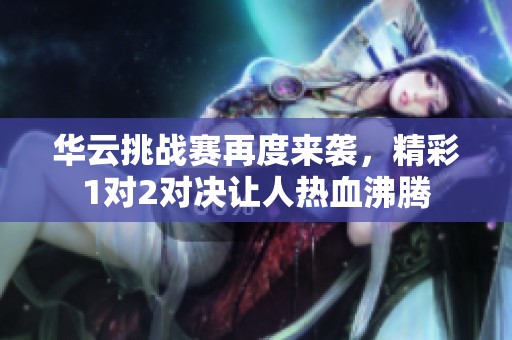 华云挑战赛再度来袭，精彩1对2对决让人热血沸腾