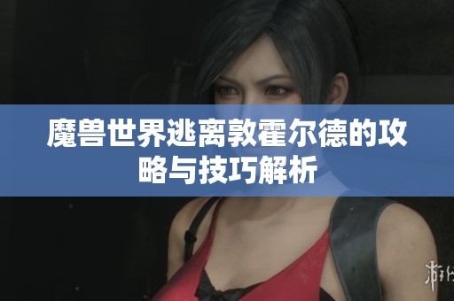 魔兽世界逃离敦霍尔德的攻略与技巧解析