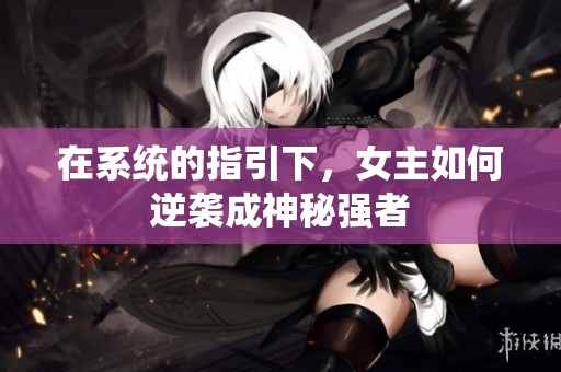 在系统的指引下，女主如何逆袭成神秘强者