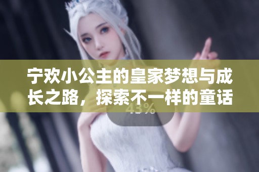 宁欢小公主的皇家梦想与成长之路，探索不一样的童话人生