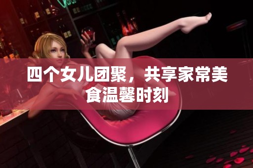 四个女儿团聚，共享家常美食温馨时刻