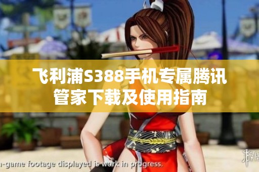 飞利浦S388手机专属腾讯管家下载及使用指南