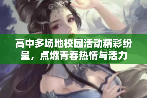 高中多场地校园活动精彩纷呈，点燃青春热情与活力