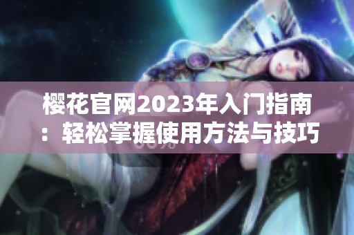樱花官网2023年入门指南：轻松掌握使用方法与技巧