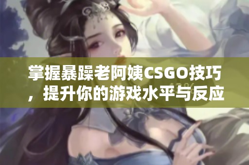掌握暴躁老阿姨CSGO技巧，提升你的游戏水平与反应能力