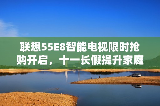 联想55E8智能电视限时抢购开启，十一长假提升家庭娱乐体验