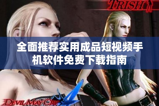 全面推荐实用成品短视频手机软件免费下载指南