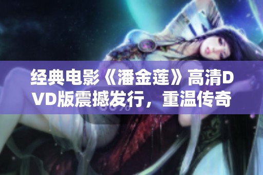 经典电影《潘金莲》高清DVD版震撼发行，重温传奇故事