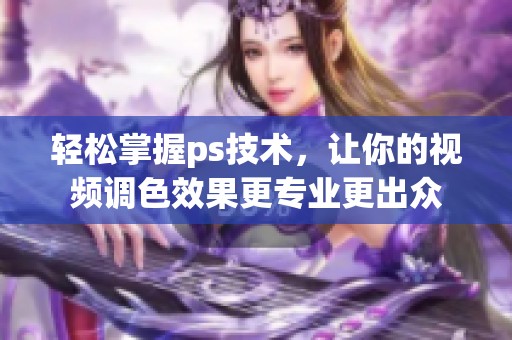 轻松掌握ps技术，让你的视频调色效果更专业更出众
