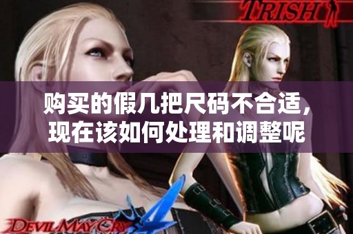 购买的假几把尺码不合适，现在该如何处理和调整呢