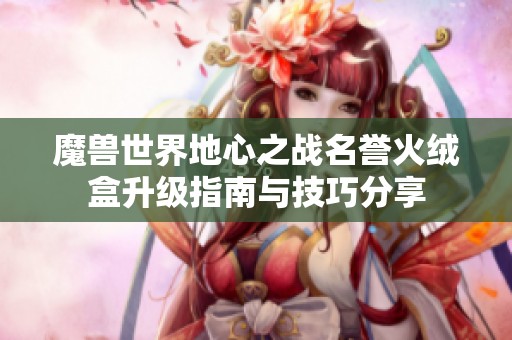 魔兽世界地心之战名誉火绒盒升级指南与技巧分享