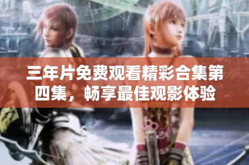 三年片免费观看精彩合集第四集，畅享最佳观影体验