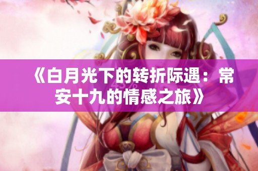 《白月光下的转折际遇：常安十九的情感之旅》