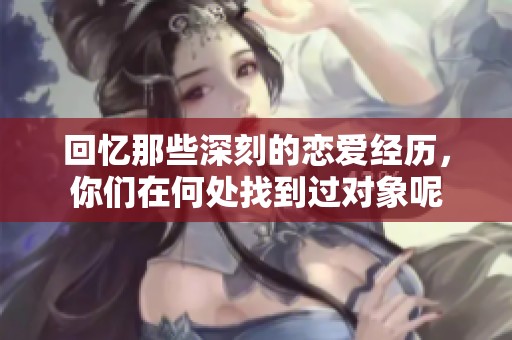 回忆那些深刻的恋爱经历，你们在何处找到过对象呢