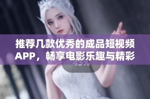推荐几款优秀的成品短视频APP，畅享电影乐趣与精彩体验