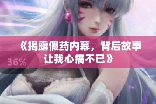 《揭露假药内幕，背后故事让我心痛不已》