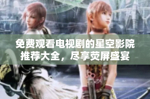 免费观看电视剧的星空影院推荐大全，尽享荧屏盛宴