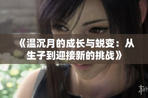 《温沉月的成长与蜕变：从生子到迎接新的挑战》