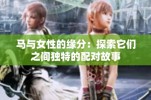 马与女性的缘分：探索它们之间独特的配对故事