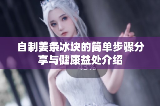 自制姜条冰块的简单步骤分享与健康益处介绍