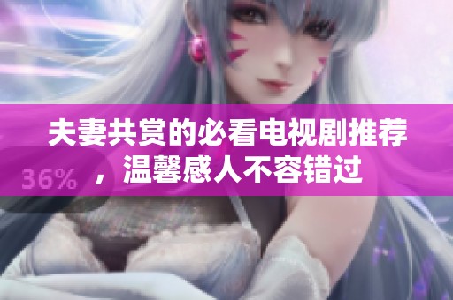 夫妻共赏的必看电视剧推荐，温馨感人不容错过