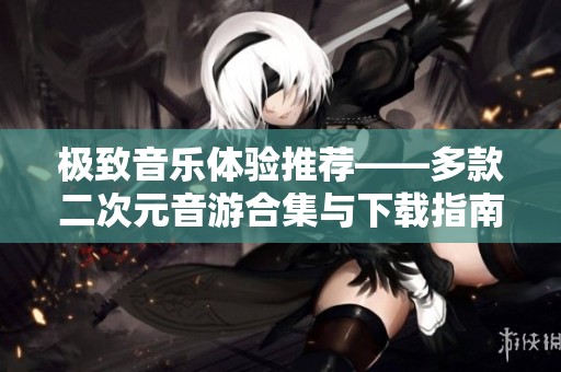 极致音乐体验推荐——多款二次元音游合集与下载指南
