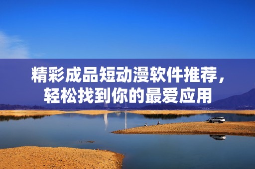 精彩成品短动漫软件推荐，轻松找到你的最爱应用