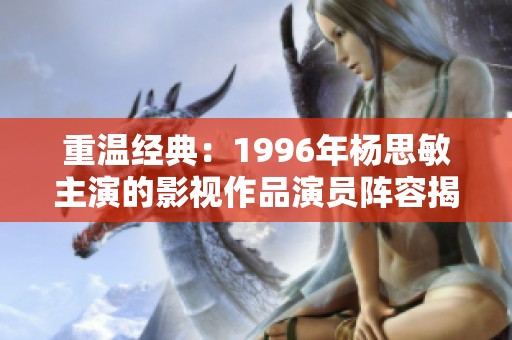 重温经典：1996年杨思敏主演的影视作品演员阵容揭秘