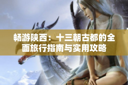 畅游陕西：十三朝古都的全面旅行指南与实用攻略
