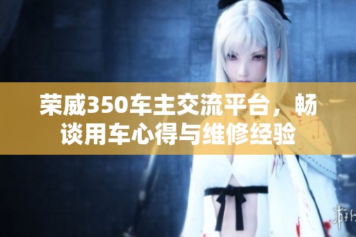 荣威350车主交流平台，畅谈用车心得与维修经验