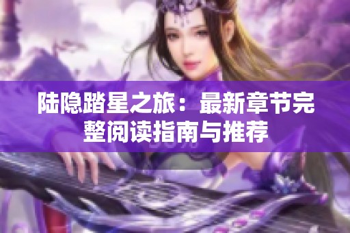 陆隐踏星之旅：最新章节完整阅读指南与推荐