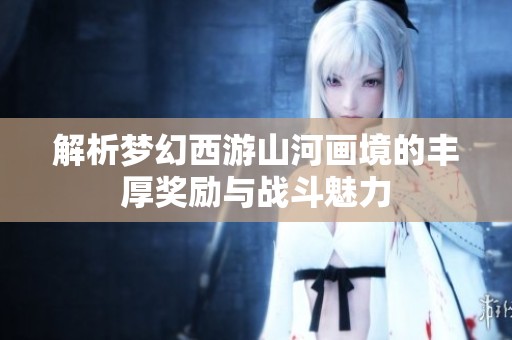 解析梦幻西游山河画境的丰厚奖励与战斗魅力