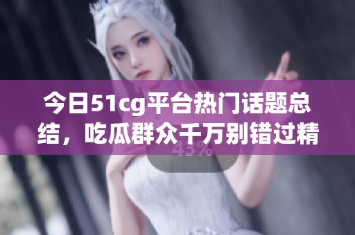 今日51cg平台热门话题总结，吃瓜群众千万别错过精彩内容