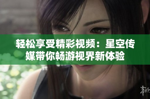 轻松享受精彩视频：星空传媒带你畅游视界新体验