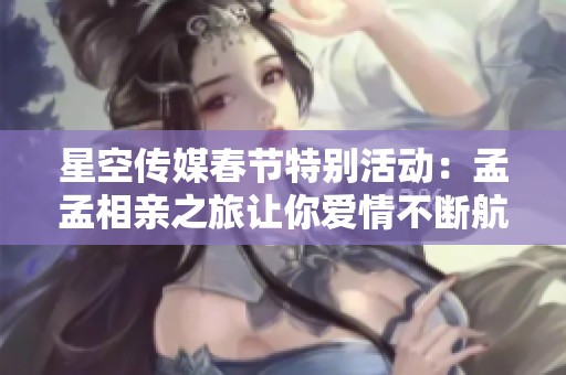 星空传媒春节特别活动：孟孟相亲之旅让你爱情不断航