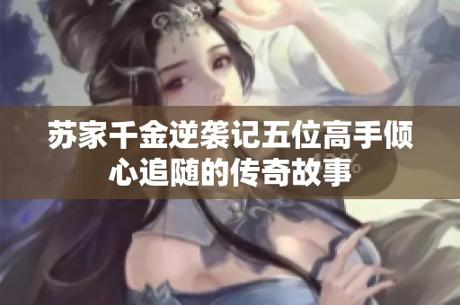 苏家千金逆袭记五位高手倾心追随的传奇故事