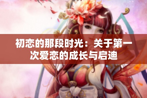 初恋的那段时光：关于第一次爱恋的成长与启迪