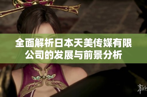 全面解析日本天美传媒有限公司的发展与前景分析