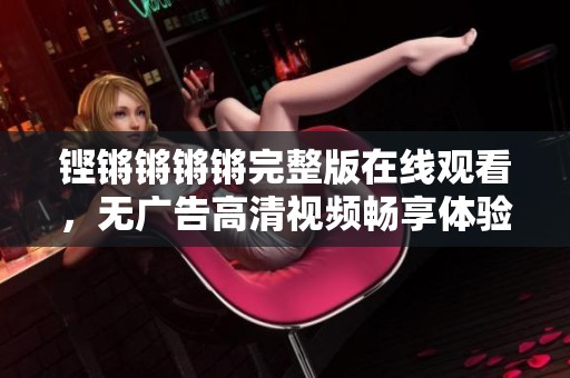 铿锵锵锵锵完整版在线观看，无广告高清视频畅享体验