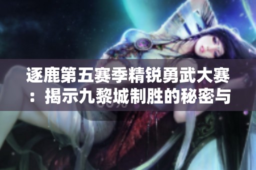 逐鹿第五赛季精锐勇武大赛：揭示九黎城制胜的秘密与策略