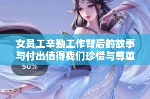 女员工辛勤工作背后的故事与付出值得我们珍惜与尊重