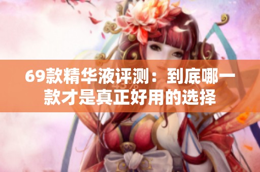 69款精华液评测：到底哪一款才是真正好用的选择