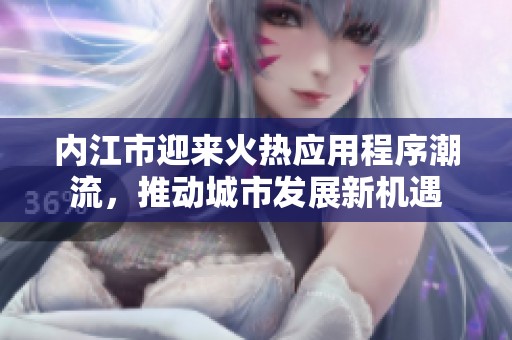 内江市迎来火热应用程序潮流，推动城市发展新机遇