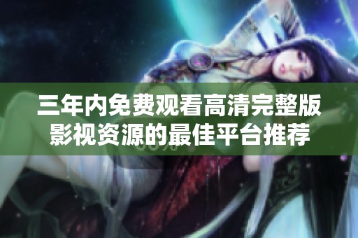 三年内免费观看高清完整版影视资源的最佳平台推荐