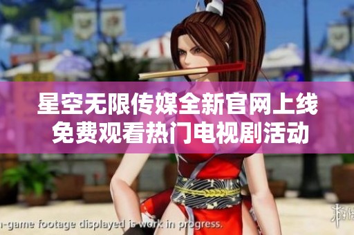 星空无限传媒全新官网上线 免费观看热门电视剧活动启动