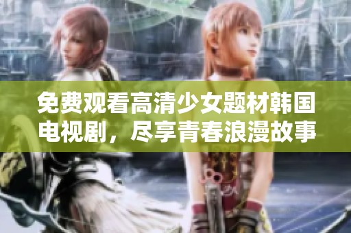 免费观看高清少女题材韩国电视剧，尽享青春浪漫故事